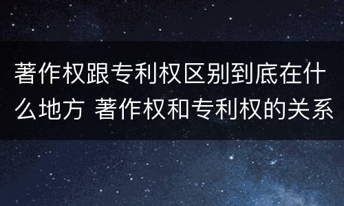 著作权跟专利权区别到底在什么地方 著作权和专利权的关系如何