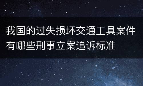 我国的过失损坏交通工具案件有哪些刑事立案追诉标准