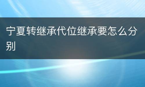 宁夏转继承代位继承要怎么分别