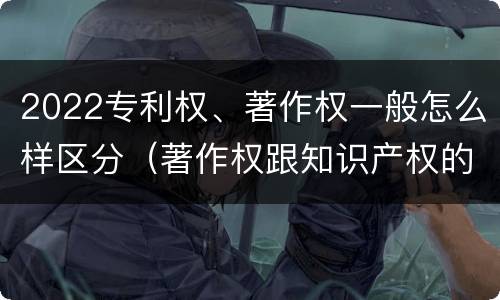 2022专利权、著作权一般怎么样区分（著作权跟知识产权的区别）