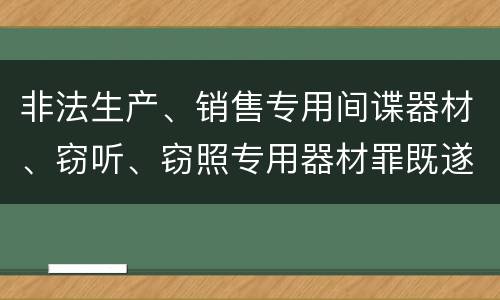 非法生产、销售专用间谍器材、窃听、窃照专用器材罪既遂量刑标准细分是怎样的