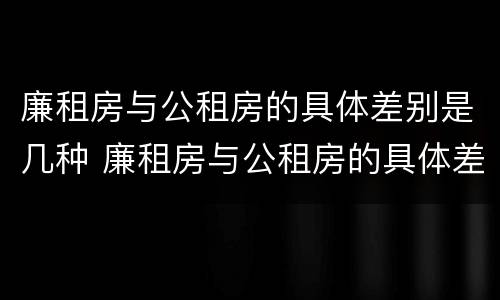 廉租房与公租房的具体差别是几种 廉租房与公租房的具体差别是几种情况