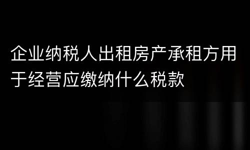 企业纳税人出租房产承租方用于经营应缴纳什么税款