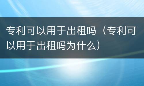 专利可以用于出租吗（专利可以用于出租吗为什么）