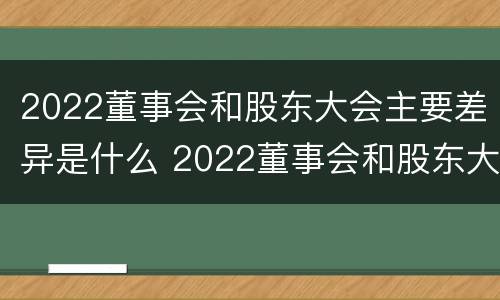 2022董事会和股东大会主要差异是什么 2022董事会和股东大会主要差异是什么呢