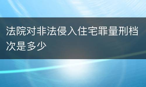 法院对非法侵入住宅罪量刑档次是多少