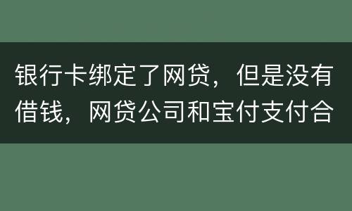 银行卡绑定了网贷，但是没有借钱，网贷公司和宝付支付合作的，会不会扣银行卡钱