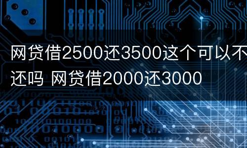 网贷借2500还3500这个可以不还吗 网贷借2000还3000