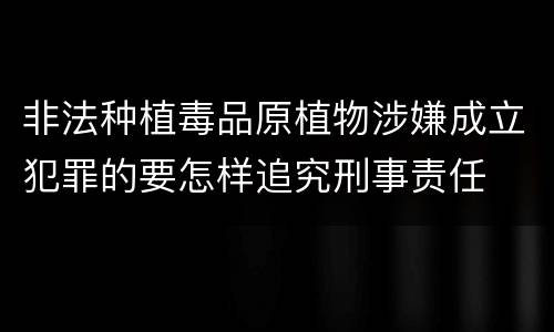 非法种植毒品原植物涉嫌成立犯罪的要怎样追究刑事责任