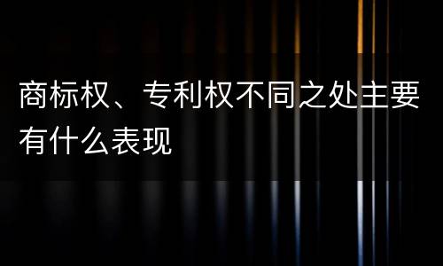 商标权、专利权不同之处主要有什么表现