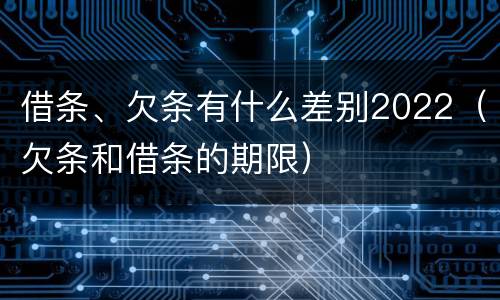 借条、欠条有什么差别2022（欠条和借条的期限）