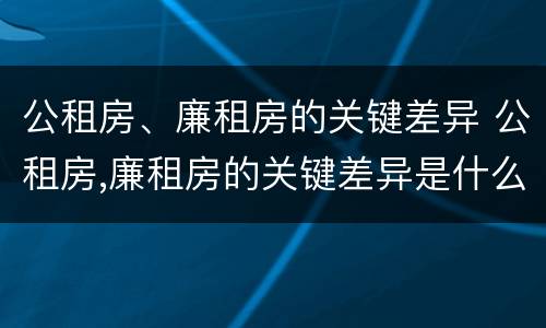 公租房、廉租房的关键差异 公租房,廉租房的关键差异是什么