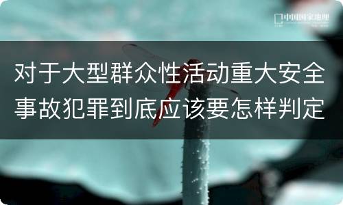 对于大型群众性活动重大安全事故犯罪到底应该要怎样判定