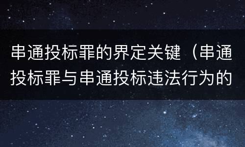 串通投标罪的界定关键（串通投标罪与串通投标违法行为的界限）