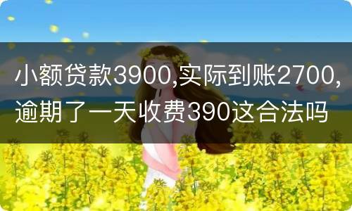 小额贷款3900,实际到账2700,逾期了一天收费390这合法吗