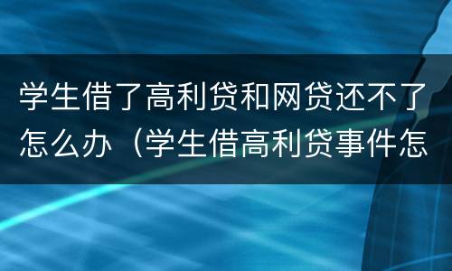 学生借了高利贷和网贷还不了怎么办（学生借高利贷事件怎样处理）