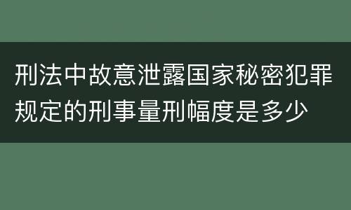 刑法中故意泄露国家秘密犯罪规定的刑事量刑幅度是多少