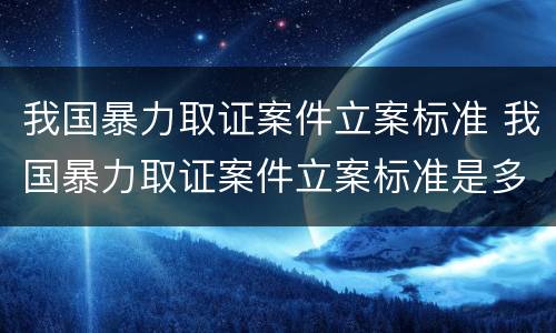 我国暴力取证案件立案标准 我国暴力取证案件立案标准是多少