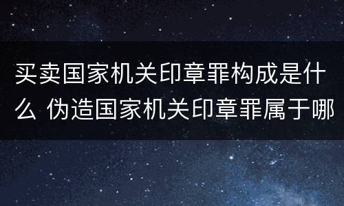 买卖国家机关印章罪构成是什么 伪造国家机关印章罪属于哪一类?