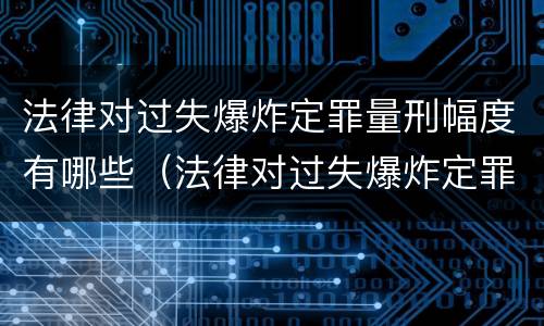 法律对过失爆炸定罪量刑幅度有哪些（法律对过失爆炸定罪量刑幅度有哪些影响）