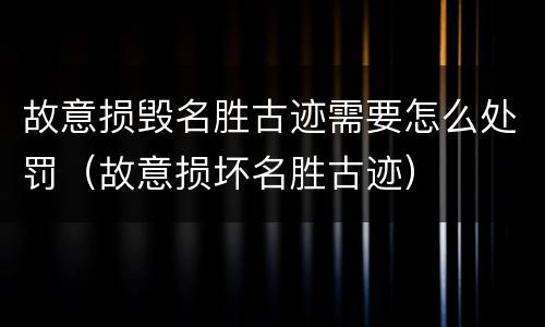 故意损毁名胜古迹需要怎么处罚（故意损坏名胜古迹）