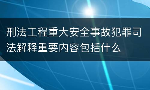 刑法工程重大安全事故犯罪司法解释重要内容包括什么