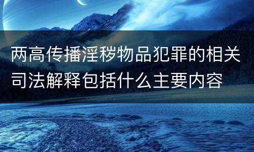 两高传播淫秽物品犯罪的相关司法解释包括什么主要内容