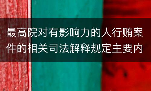 最高院对有影响力的人行贿案件的相关司法解释规定主要内容包括什么