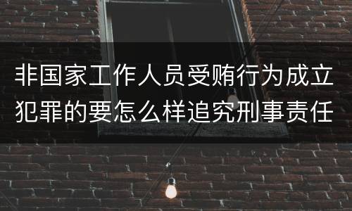 非国家工作人员受贿行为成立犯罪的要怎么样追究刑事责任