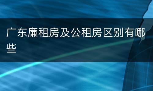 广东廉租房及公租房区别有哪些