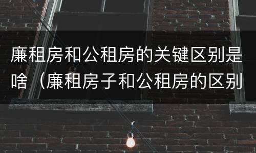 廉租房和公租房的关键区别是啥（廉租房子和公租房的区别）