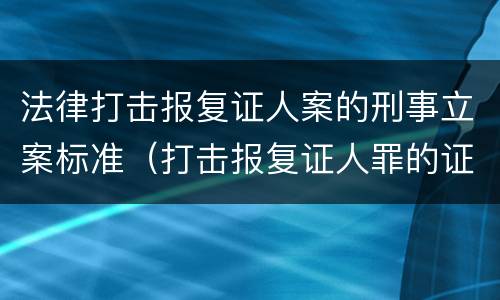 法律打击报复证人案的刑事立案标准（打击报复证人罪的证人范围）