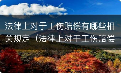 法律上对于工伤赔偿有哪些相关规定（法律上对于工伤赔偿有哪些相关规定呢）