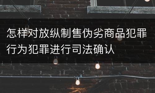 怎样对放纵制售伪劣商品犯罪行为犯罪进行司法确认