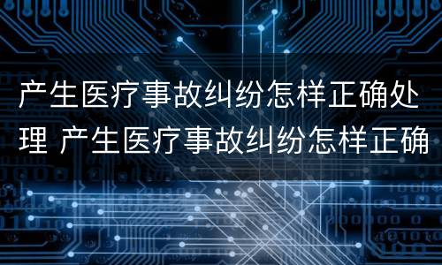 产生医疗事故纠纷怎样正确处理 产生医疗事故纠纷怎样正确处理呢