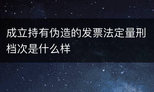 成立持有伪造的发票法定量刑档次是什么样