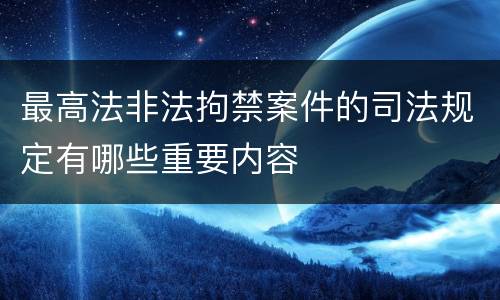 最高法非法拘禁案件的司法规定有哪些重要内容