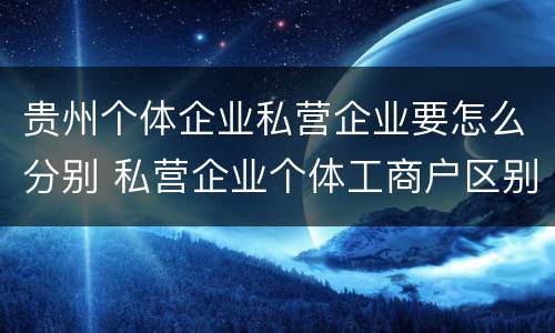 贵州个体企业私营企业要怎么分别 私营企业个体工商户区别