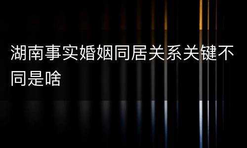 湖南事实婚姻同居关系关键不同是啥