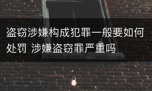 盗窃涉嫌构成犯罪一般要如何处罚 涉嫌盗窃罪严重吗