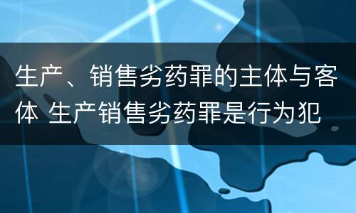 生产、销售劣药罪的主体与客体 生产销售劣药罪是行为犯