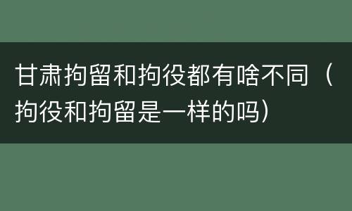 甘肃拘留和拘役都有啥不同（拘役和拘留是一样的吗）