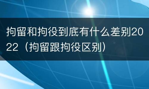 拘留和拘役到底有什么差别2022（拘留跟拘役区别）