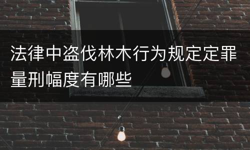 法律中盗伐林木行为规定定罪量刑幅度有哪些