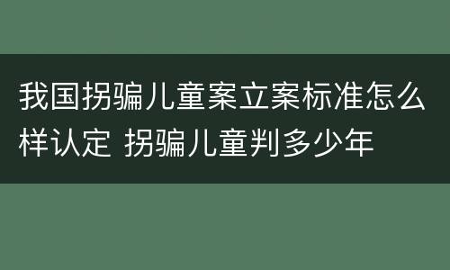 我国拐骗儿童案立案标准怎么样认定 拐骗儿童判多少年