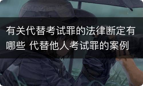 有关代替考试罪的法律断定有哪些 代替他人考试罪的案例