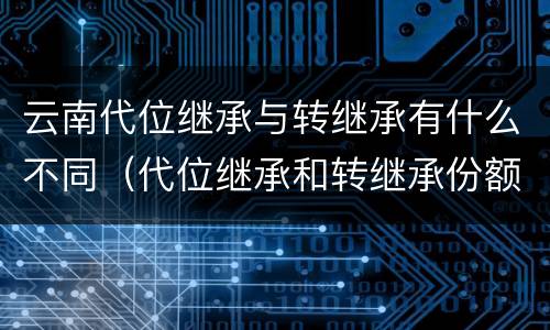 云南代位继承与转继承有什么不同（代位继承和转继承份额一样吗）