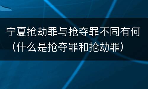 宁夏抢劫罪与抢夺罪不同有何（什么是抢夺罪和抢劫罪）