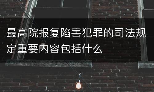 最高院报复陷害犯罪的司法规定重要内容包括什么