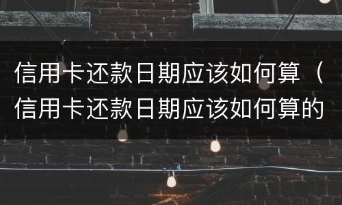 信用卡还款日期应该如何算（信用卡还款日期应该如何算的）